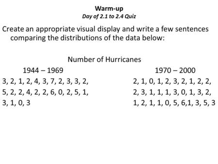 Warm-up Day of 2.1 to 2.4 Quiz Create an appropriate visual display and write a few sentences comparing the distributions of the data below: Number of.