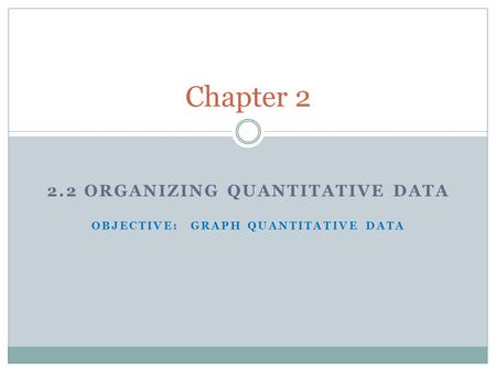 2.2 ORGANIZING QUANTITATIVE DATA OBJECTIVE: GRAPH QUANTITATIVE DATA Chapter 2.