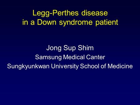 Legg-Perthes disease in a Down syndrome patient Jong Sup Shim Samsung Medical Canter Sungkyunkwan University School of Medicine.