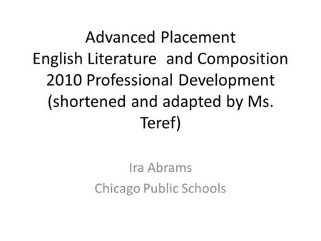 Advanced Placement English Literature and Composition 2010 Professional Development (shortened and adapted by Ms. Teref) Ira Abrams Chicago Public Schools.