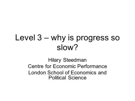 Level 3 – why is progress so slow? Hilary Steedman Centre for Economic Performance London School of Economics and Political Science.