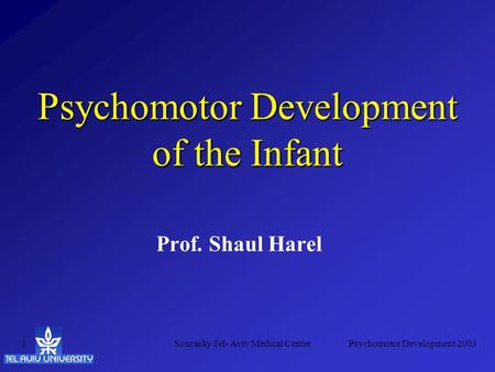 Psychomotor Development 2003Sourasky Tel- Aviv Medical Center1 Psychomotor Development of the Infant Prof. Shaul Harel.