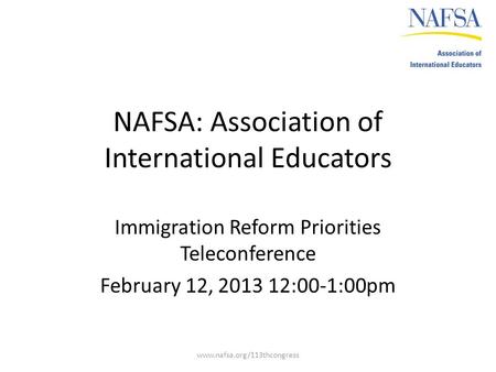 NAFSA: Association of International Educators Immigration Reform Priorities Teleconference February 12, 2013 12:00-1:00pm www.nafsa.org/113thcongress.