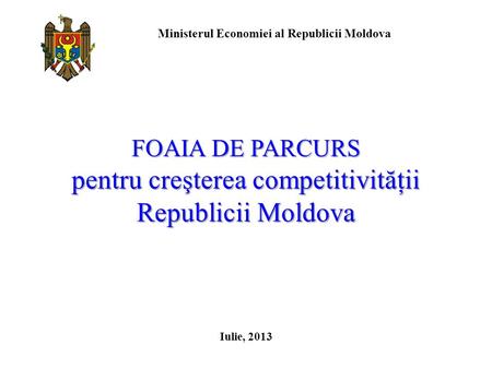 FOAIA DE PARCURS pentru creşterea competitivităţii Republicii Moldova Iulie, 2013 Ministerul Economiei al Republicii Moldova.