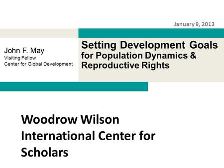 Setting Development Goals for Population Dynamics & Reproductive Rights January 9, 2013 John F. May Visiting Fellow Center for Global Development Woodrow.