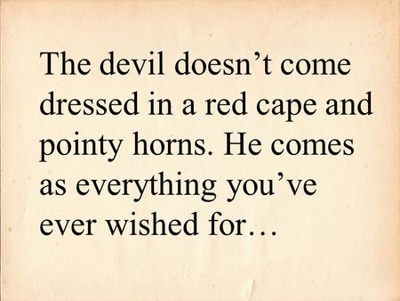 The devil doesn’t come dressed in a red cape and pointy horns. He comes as everything you’ve ever wished for…