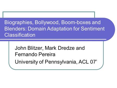 Biographies, Bollywood, Boom-boxes and Blenders: Domain Adaptation for Sentiment Classification John Blitzer, Mark Dredze and Fernando Pereira University.