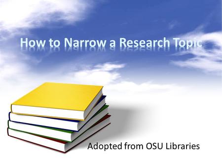 Adopted from OSU Libraries. How to Narrow a Research Topic When your research topic is too broad, ask these questions: Who? What? When? Where? Why?