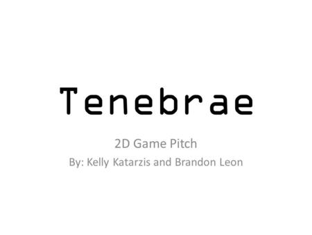 Tenebrae 2D Game Pitch By: Kelly Katarzis and Brandon Leon.