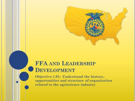 FFA AND L EADERSHIP D EVELOPMENT Objective 1.01: Understand the history, opportunities and structure of organization related to the agriscience industry.