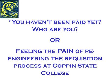 “You haven’t been paid yet? Who are you? OR Feeling the PAIN of re- engineering the requisition process at Coppin State College.