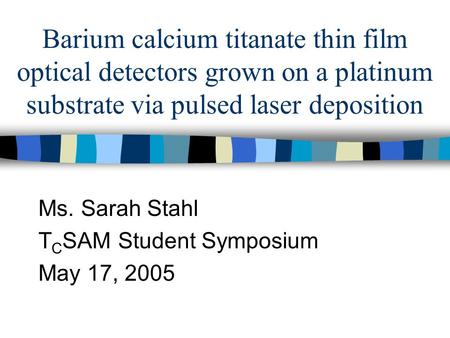 Barium calcium titanate thin film optical detectors grown on a platinum substrate via pulsed laser deposition Ms. Sarah Stahl T C SAM Student Symposium.