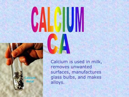 Calcium is used in milk, removes unwanted surfaces, manufactures glass bulbs, and makes alloys.