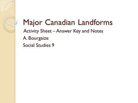 Major Canadian Landforms Activity Sheet – Answer Key and Notes A. Bourgaize Social Studies 9.