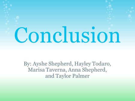 Conclusion By: Ayshe Shepherd, Hayley Todaro, Marisa Taverna, Anna Shepherd, and Taylor Palmer.