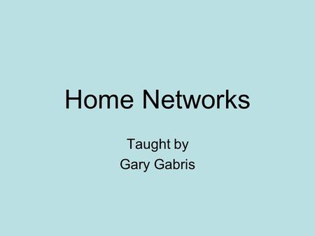 Home Networks Taught by Gary Gabris. Home Networks What is a home network What good is having one - neat things you can do with one General network info.