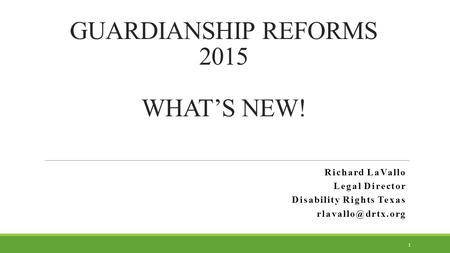 GUARDIANSHIP REFORMS 2015 WHAT’S NEW! Richard LaVallo Legal Director Disability Rights Texas 1.