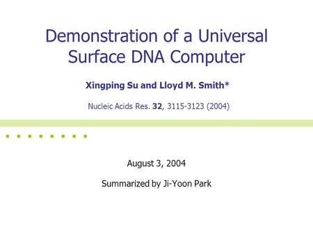 Demonstration of a Universal Surface DNA Computer August 3, 2004 Summarized by Ji-Yoon Park Xingping Su and Lloyd M. Smith* Nucleic Acids Res. 32, 3115-3123.