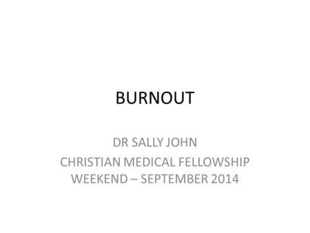 BURNOUT DR SALLY JOHN CHRISTIAN MEDICAL FELLOWSHIP WEEKEND – SEPTEMBER 2014.