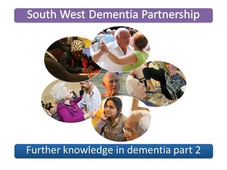 Further knowledge in dementia part 2. Welcome Introductions Group Agreement What will be achieved from this session? South West Dementia PartnershipFurther.