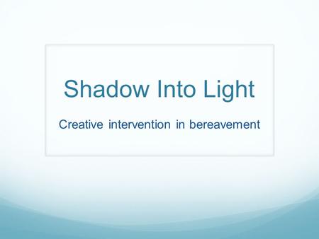 Shadow Into Light Creative intervention in bereavement.