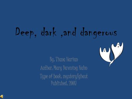 Deep, dark,and dangerous By: Tiana Harian Author: Mary Dawning Hahn Type of book: mystery/ghost Published: 2007.