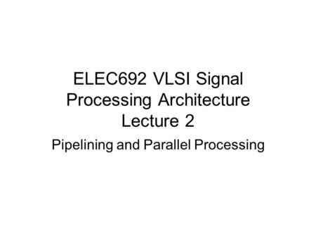 ELEC692 VLSI Signal Processing Architecture Lecture 2 Pipelining and Parallel Processing.