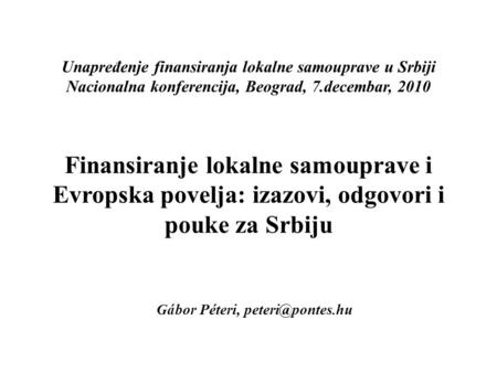 Unapređenje finansiranja lokalne samouprave u Srbiji Nacionalna konferencija, Beograd, 7.decembar, 2010 Finansiranje lokalne samouprave i Evropska povelja: