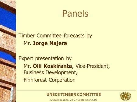 UNECE TIMBER COMMITTEE Sixtieth session, 24-27 September 2002 Panels Timber Committee forecasts by Mr. Jorge Najera Expert presentation by Mr. Olli Koskiranta,