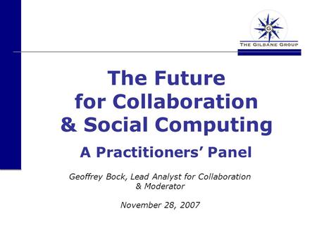 The Future for Collaboration & Social Computing Geoffrey Bock, Lead Analyst for Collaboration & Moderator November 28, 2007 A Practitioners’ Panel.