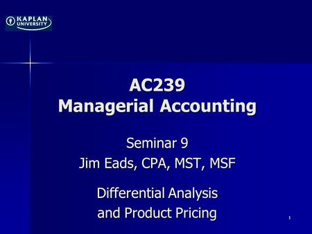 AC239 Managerial Accounting Seminar 9 Jim Eads, CPA, MST, MSF Differential Analysis and Product Pricing 1.