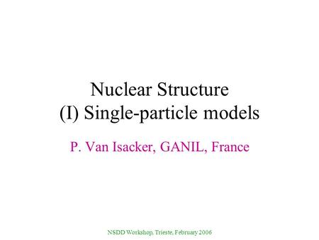 NSDD Workshop, Trieste, February 2006 Nuclear Structure (I) Single-particle models P. Van Isacker, GANIL, France.