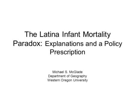 The Latina Infant Mortality Paradox: Explanations and a Policy Prescription Michael S. McGlade Department of Geography Western Oregon University.