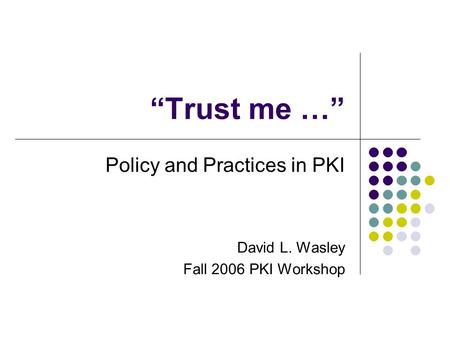 “Trust me …” Policy and Practices in PKI David L. Wasley Fall 2006 PKI Workshop.