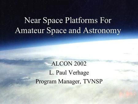 Near Space Platforms For Amateur Space and Astronomy ALCON 2002 L. Paul Verhage Program Manager, TVNSP.