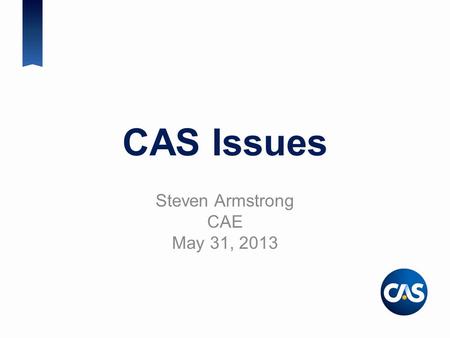 CAS Issues Steven Armstrong CAE May 31, 2013. Session Agenda CAS Brand CAS Strategic Plan Update on CAS-SOA Relations CAS Education University Engagement.