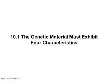 © 2012 Pearson Education, Inc. 10.1 The Genetic Material Must Exhibit Four Characteristics.