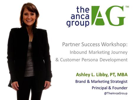 Partner Success Workshop: Inbound Marketing Journey & Customer Persona Development Ashley L. Libby, PT, MBA Brand & Marketing Strategist Principal & Founder.