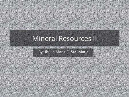 Mineral Resources II By: Jhulia Mariz C. Sta. Maria.