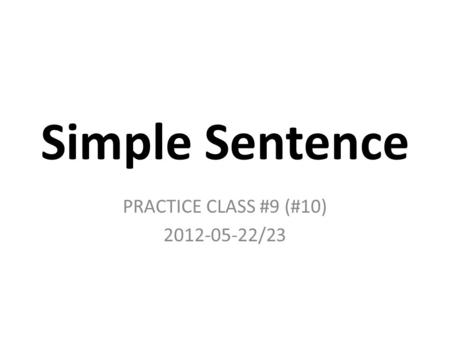 Simple Sentence PRACTICE CLASS #9 (#10) 2012-05-22/23.