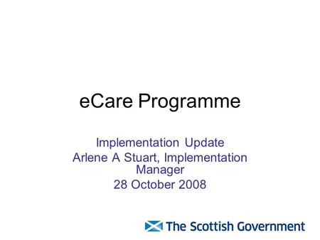 ECare Programme Implementation Update Arlene A Stuart, Implementation Manager 28 October 2008.