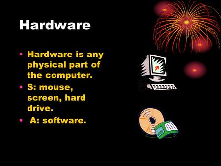 Hardware Hardware is any physical part of the computer. S: mouse, screen, hard drive. A: software.