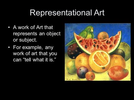 Representational Art A work of Art that represents an object or subject. For example, any work of art that you can “tell what it is.”