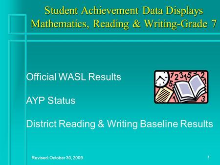 1 Student Achievement Data Displays Mathematics, Reading & Writing-Grade 7 Revised: October 30, 2009 Official WASL Results AYP Status District Reading.