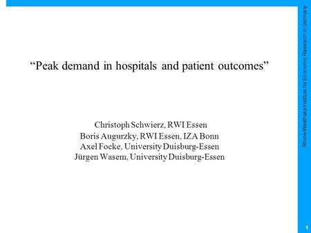 Rhine-Westhalia Institute for Economic Research in Germany 1 “Peak demand in hospitals and patient outcomes” Christoph Schwierz, RWI Essen Boris Augurzky,