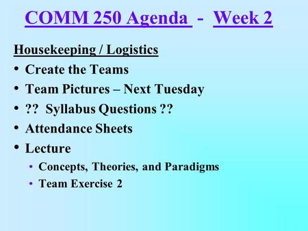 COMM 250 Agenda - Week 2 Housekeeping / Logistics Create the Teams Team Pictures – Next Tuesday ?? Syllabus Questions ?? Attendance Sheets Lecture Concepts,