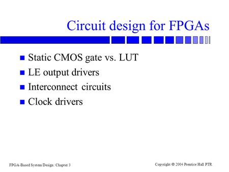 FPGA-Based System Design: Chapter 3 Copyright  2004 Prentice Hall PTR Circuit design for FPGAs n Static CMOS gate vs. LUT n LE output drivers n Interconnect.