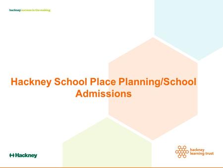 Hackney School Place Planning/School Admissions. Hackney Schools 58 Primary Schools in September 2015 15 Secondary Schools.