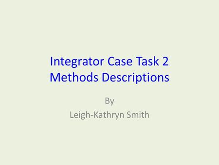 Integrator Case Task 2 Methods Descriptions By Leigh-Kathryn Smith.