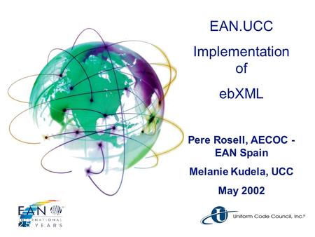 EAN.UCC Implementation of ebXML Pere Rosell, AECOC - EAN Spain Melanie Kudela, UCC May 2002.